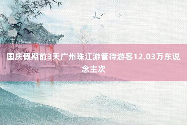 国庆假期前3天广州珠江游管待游客12.03万东说念主次