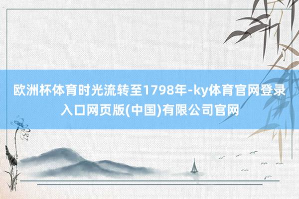 欧洲杯体育时光流转至1798年-ky体育官网登录入口网页版(中国)有限公司官网