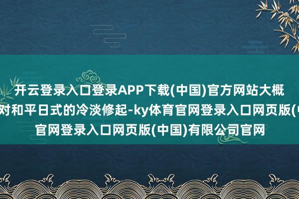 开云登录入口登录APP下载(中国)官方网站大概这亦然基于以色列对和平日式的冷淡修起-ky体育官网登录入口网页版(中国)有限公司官网