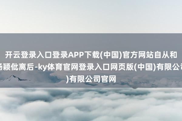 开云登录入口登录APP下载(中国)官方网站自从和前妻杨颖仳离后-ky体育官网登录入口网页版(中国)有限公司官网