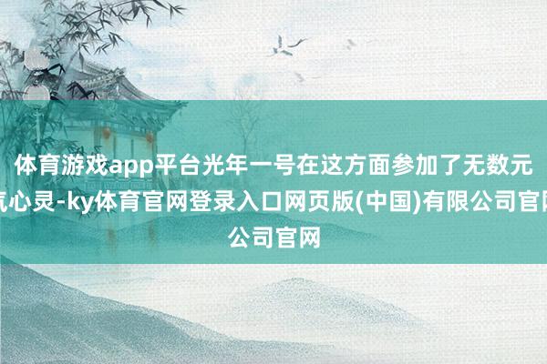 体育游戏app平台光年一号在这方面参加了无数元气心灵-ky体育官网登录入口网页版(中国)有限公司官网