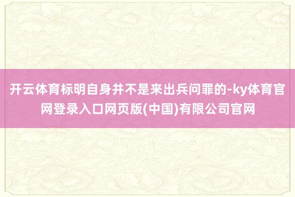 开云体育标明自身并不是来出兵问罪的-ky体育官网登录入口网页版(中国)有限公司官网