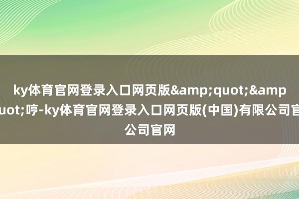 ky体育官网登录入口网页版&quot;&quot;哼-ky体育官网登录入口网页版(中国)有限公司官网