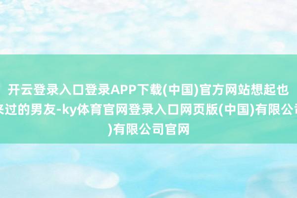 开云登录入口登录APP下载(中国)官方网站想起也曾往来过的男友-ky体育官网登录入口网页版(中国)有限公司官网