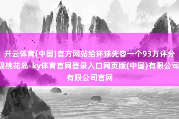 开云体育(中国)官方网站给环球先容一个93万评分的6级桃花岛-ky体育官网登录入口网页版(中国)有限公司官网