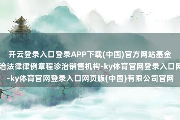 开云登录入口登录APP下载(中国)官方网站基金经管东说念主可根据接洽法律律例章程诊治销售机构-ky体育官网登录入口网页版(中国)有限公司官网