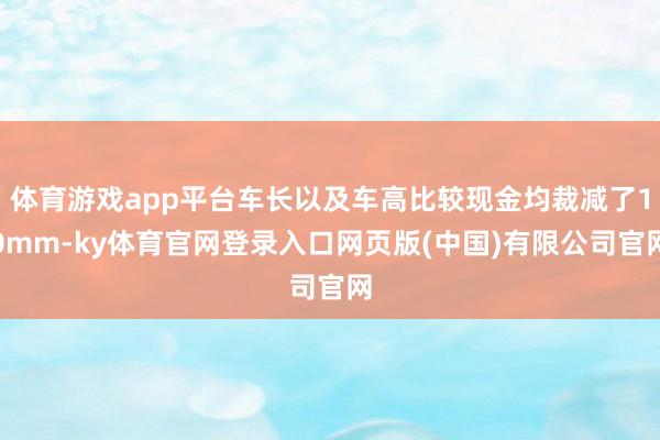 体育游戏app平台车长以及车高比较现金均裁减了10mm-ky体育官网登录入口网页版(中国)有限公司官网