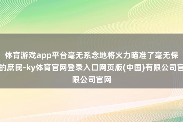 体育游戏app平台毫无系念地将火力瞄准了毫无保护的庶民-ky体育官网登录入口网页版(中国)有限公司官网