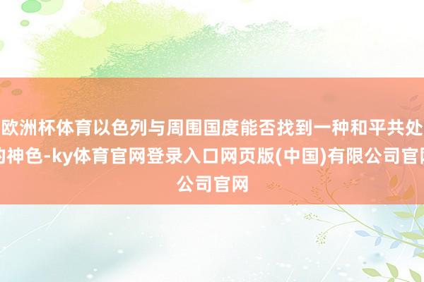 欧洲杯体育以色列与周围国度能否找到一种和平共处的神色-ky体育官网登录入口网页版(中国)有限公司官网