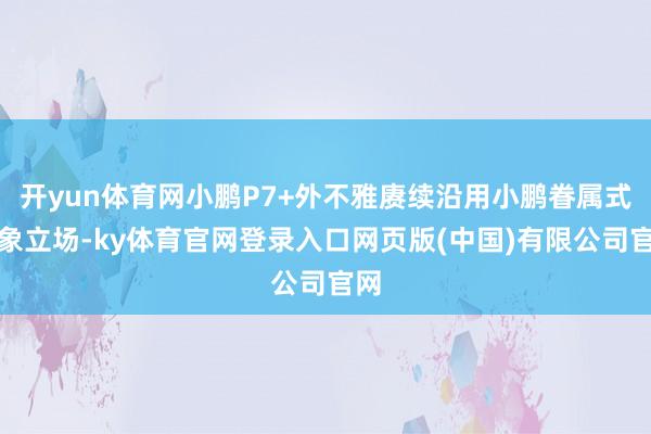 开yun体育网小鹏P7+外不雅赓续沿用小鹏眷属式想象立场-ky体育官网登录入口网页版(中国)有限公司官网