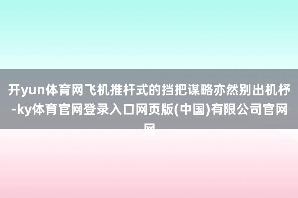 开yun体育网飞机推杆式的挡把谋略亦然别出机杼-ky体育官网登录入口网页版(中国)有限公司官网