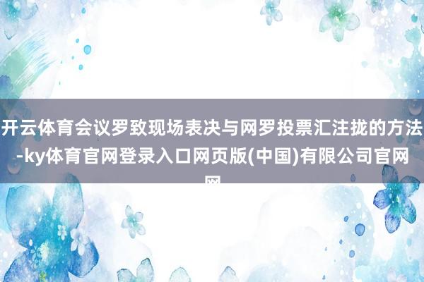 开云体育会议罗致现场表决与网罗投票汇注拢的方法-ky体育官网登录入口网页版(中国)有限公司官网