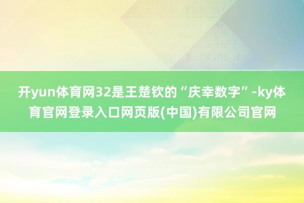 开yun体育网32是王楚钦的“庆幸数字”-ky体育官网登录入口网页版(中国)有限公司官网