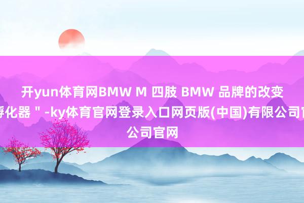 开yun体育网BMW M 四肢 BMW 品牌的改变＂孵化器＂-ky体育官网登录入口网页版(中国)有限公司官网