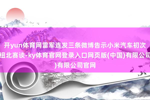 开yun体育网雷军连发三条微博告示小米汽车初次配置纽北赛谈-ky体育官网登录入口网页版(中国)有限公司官网