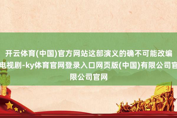 开云体育(中国)官方网站这部演义的确不可能改编成电视剧-ky体育官网登录入口网页版(中国)有限公司官网