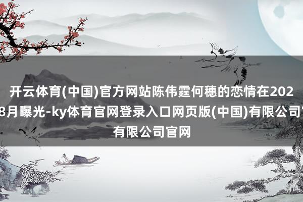 开云体育(中国)官方网站陈伟霆何穗的恋情在2021年8月曝光-ky体育官网登录入口网页版(中国)有限公司官网