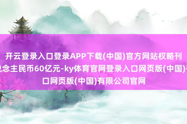 开云登录入口登录APP下载(中国)官方网站权略刊行总数为东说念主民币60亿元-ky体育官网登录入口网页版(中国)有限公司官网