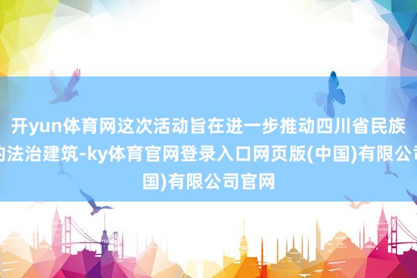 开yun体育网这次活动旨在进一步推动四川省民族地区的法治建筑-ky体育官网登录入口网页版(中国)有限公司官网