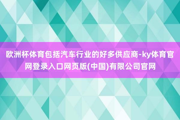 欧洲杯体育包括汽车行业的好多供应商-ky体育官网登录入口网页版(中国)有限公司官网