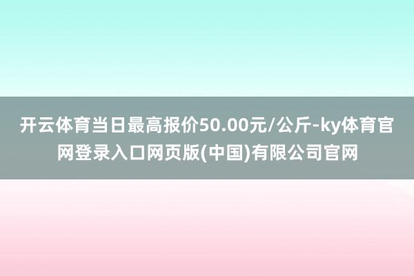 开云体育当日最高报价50.00元/公斤-ky体育官网登录入口网页版(中国)有限公司官网