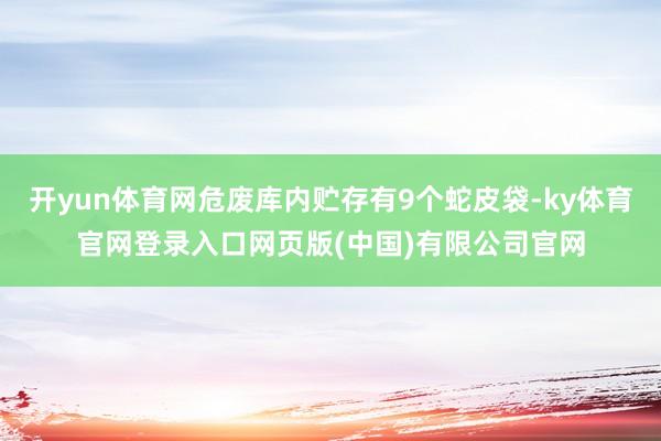 开yun体育网危废库内贮存有9个蛇皮袋-ky体育官网登录入口网页版(中国)有限公司官网