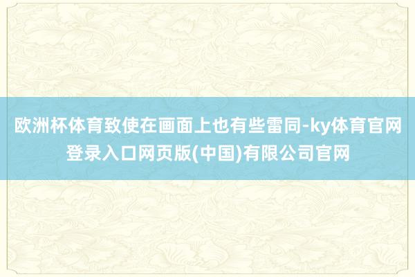 欧洲杯体育致使在画面上也有些雷同-ky体育官网登录入口网页版(中国)有限公司官网