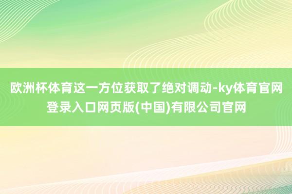 欧洲杯体育这一方位获取了绝对调动-ky体育官网登录入口网页版(中国)有限公司官网