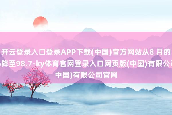 开云登录入口登录APP下载(中国)官方网站从8 月的105.6降至98.7-ky体育官网登录入口网页版(中国)有限公司官网