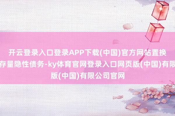 开云登录入口登录APP下载(中国)官方网站置换方位政府存量隐性债务-ky体育官网登录入口网页版(中国)有限公司官网