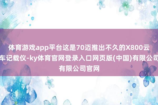 体育游戏app平台这是70迈推出不久的X800云台行车记载仪-ky体育官网登录入口网页版(中国)有限公司官网