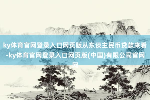 ky体育官网登录入口网页版从东谈主民币贷款来看-ky体育官网登录入口网页版(中国)有限公司官网