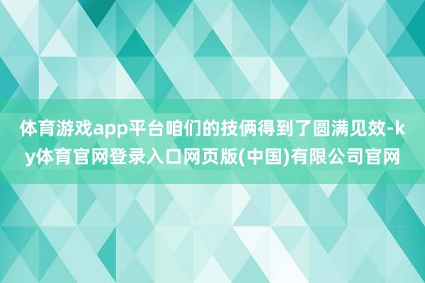 体育游戏app平台咱们的技俩得到了圆满见效-ky体育官网登录入口网页版(中国)有限公司官网