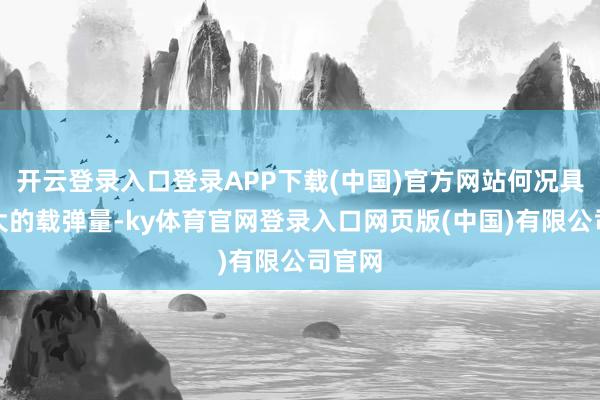 开云登录入口登录APP下载(中国)官方网站何况具备更大的载弹量-ky体育官网登录入口网页版(中国)有限公司官网