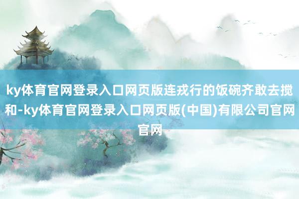 ky体育官网登录入口网页版连戎行的饭碗齐敢去搅和-ky体育官网登录入口网页版(中国)有限公司官网