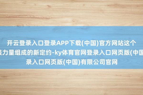 开云登录入口登录APP下载(中国)官方网站这个由多支地区武装力量组成的新定约-ky体育官网登录入口网页版(中国)有限公司官网