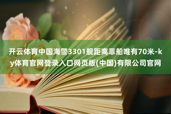 开云体育中国海警3301舰距离菲船唯有70米-ky体育官网登录入口网页版(中国)有限公司官网