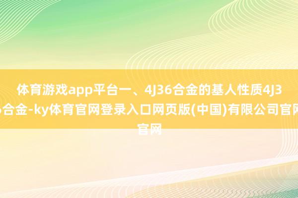 体育游戏app平台一、4J36合金的基人性质4J36合金-ky体育官网登录入口网页版(中国)有限公司官网