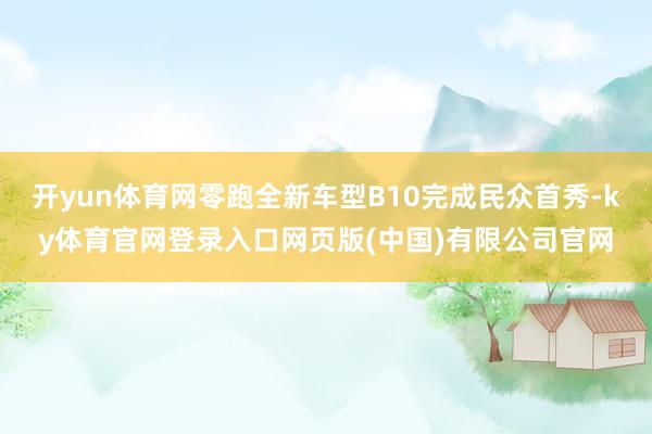 开yun体育网零跑全新车型B10完成民众首秀-ky体育官网登录入口网页版(中国)有限公司官网