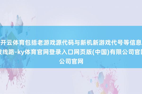 开云体育包括老游戏源代码与新机新游戏代号等信息被线路-ky体育官网登录入口网页版(中国)有限公司官网