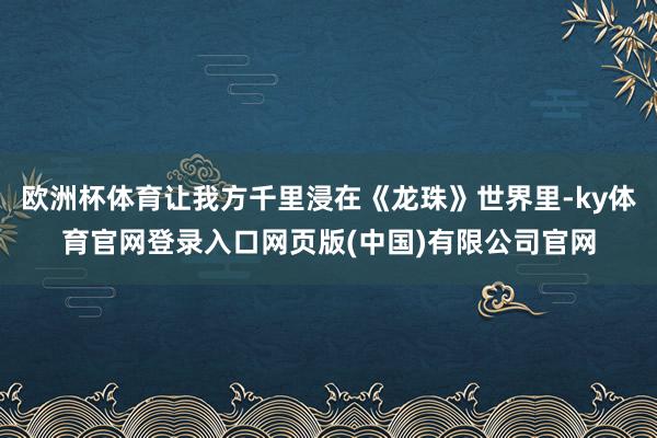 欧洲杯体育让我方千里浸在《龙珠》世界里-ky体育官网登录入口网页版(中国)有限公司官网