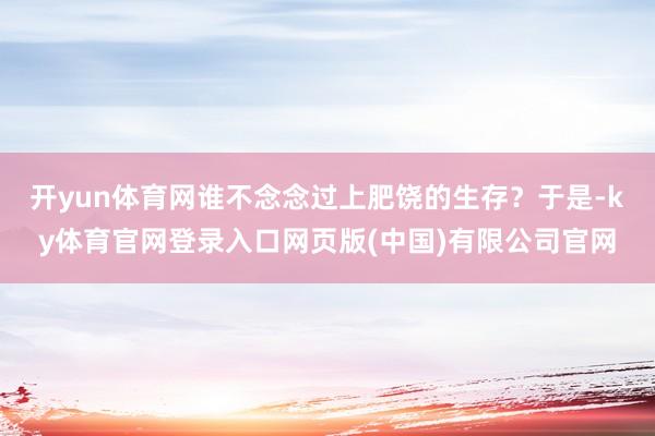 开yun体育网谁不念念过上肥饶的生存？于是-ky体育官网登录入口网页版(中国)有限公司官网