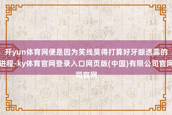 开yun体育网便是因为笑线莫得打算好牙龈透露的进程-ky体育官网登录入口网页版(中国)有限公司官网