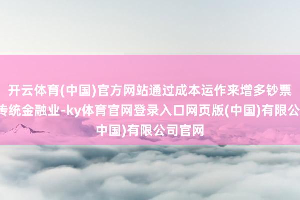 开云体育(中国)官方网站通过成本运作来增多钞票；3、传统金融业-ky体育官网登录入口网页版(中国)有限公司官网