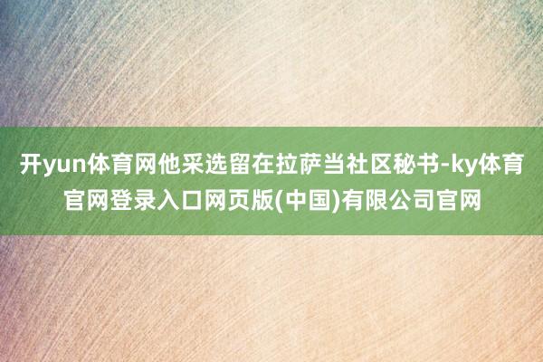 开yun体育网他采选留在拉萨当社区秘书-ky体育官网登录入口网页版(中国)有限公司官网