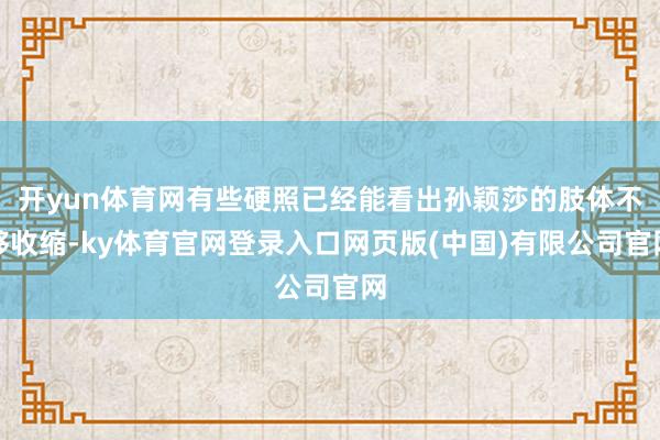 开yun体育网有些硬照已经能看出孙颖莎的肢体不够收缩-ky体育官网登录入口网页版(中国)有限公司官网