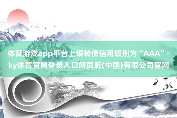 体育游戏app平台上银转债信用级别为“AAA”-ky体育官网登录入口网页版(中国)有限公司官网