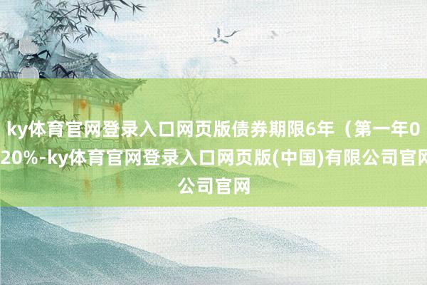 ky体育官网登录入口网页版债券期限6年（第一年0.20%-ky体育官网登录入口网页版(中国)有限公司官网