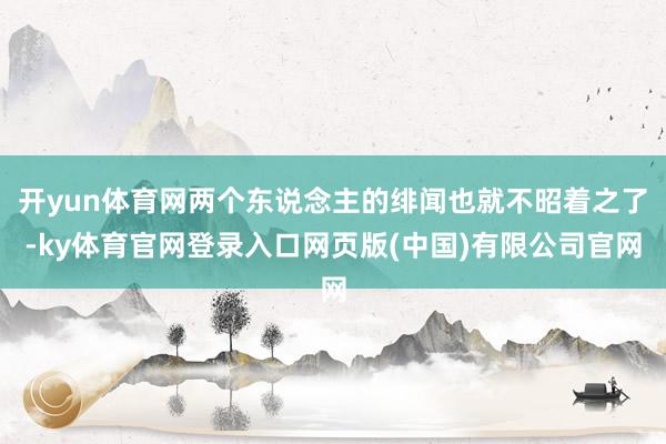 开yun体育网两个东说念主的绯闻也就不昭着之了-ky体育官网登录入口网页版(中国)有限公司官网