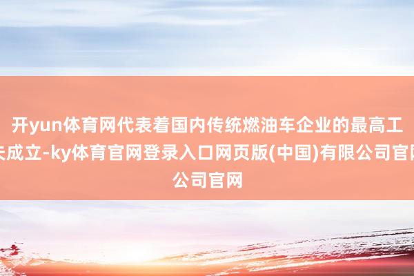 开yun体育网代表着国内传统燃油车企业的最高工夫成立-ky体育官网登录入口网页版(中国)有限公司官网